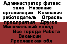 Администратор фитнес зала › Название организации ­ Компания-работодатель › Отрасль предприятия ­ Другое › Минимальный оклад ­ 23 000 - Все города Работа » Вакансии   . Ярославская обл.,Фоминское с.